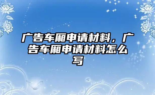 廣告車廂申請(qǐng)材料，廣告車廂申請(qǐng)材料怎么寫