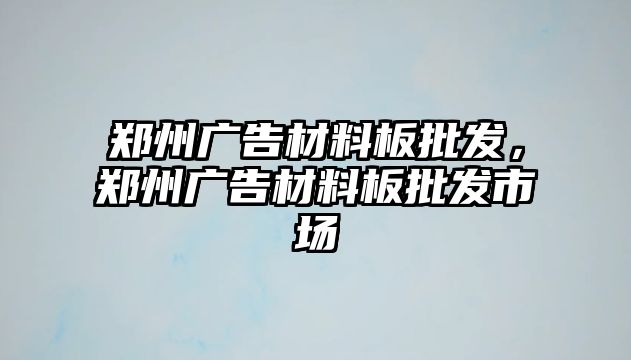 鄭州廣告材料板批發(fā)，鄭州廣告材料板批發(fā)市場