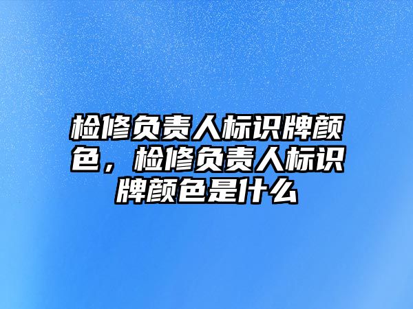 檢修負(fù)責(zé)人標(biāo)識(shí)牌顏色，檢修負(fù)責(zé)人標(biāo)識(shí)牌顏色是什么