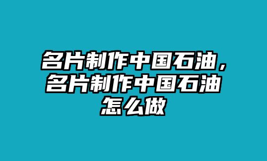 名片制作中國石油，名片制作中國石油怎么做