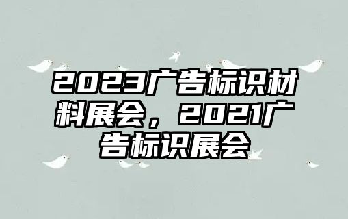 2023廣告標(biāo)識材料展會，2021廣告標(biāo)識展會