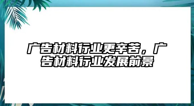 廣告材料行業(yè)更辛苦，廣告材料行業(yè)發(fā)展前景