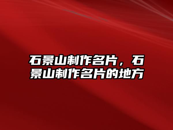 石景山制作名片，石景山制作名片的地方