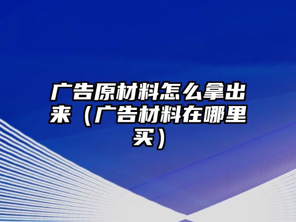 廣告原材料怎么拿出來（廣告材料在哪里買）