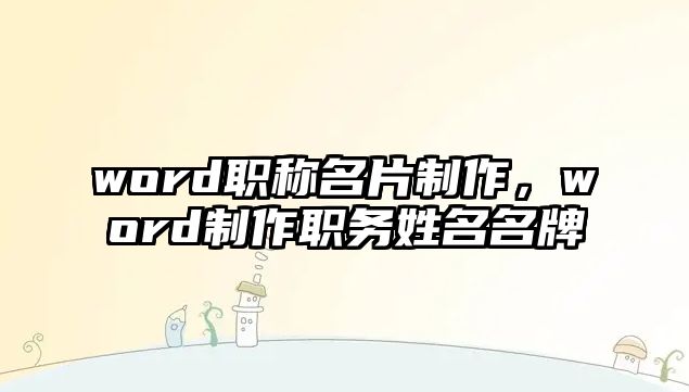 word職稱名片制作，word制作職務(wù)姓名名牌