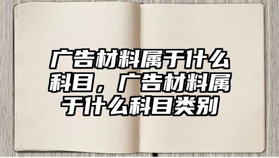 廣告材料屬于什么科目，廣告材料屬于什么科目類別