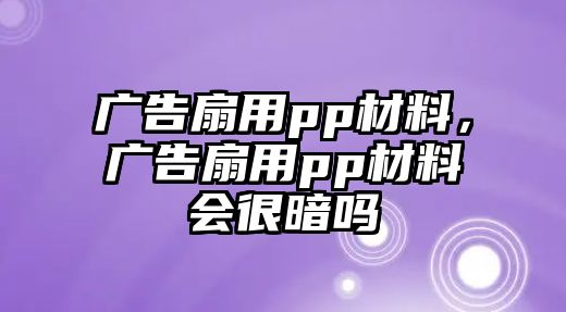 廣告扇用pp材料，廣告扇用pp材料會很暗嗎