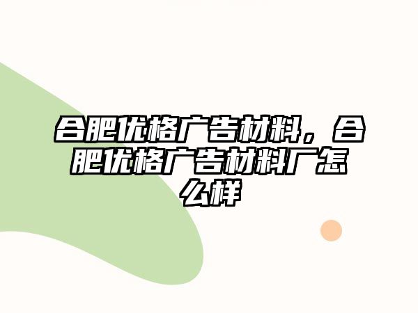 合肥優(yōu)格廣告材料，合肥優(yōu)格廣告材料廠怎么樣