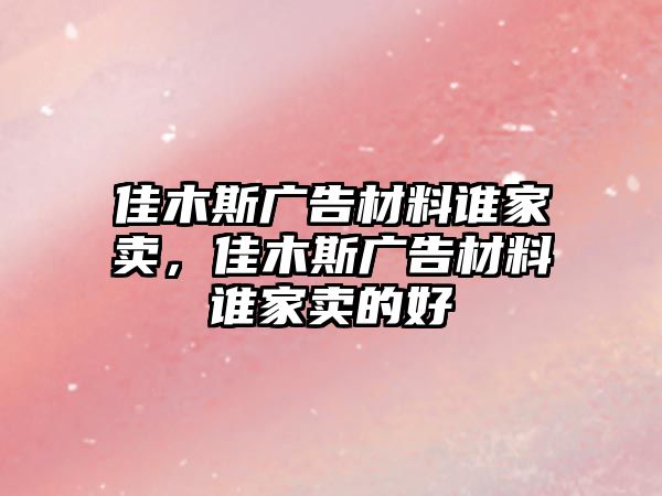 佳木斯廣告材料誰家賣，佳木斯廣告材料誰家賣的好