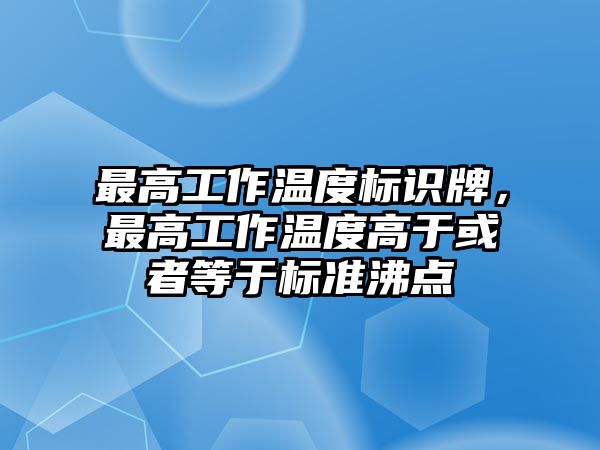 最高工作溫度標(biāo)識牌，最高工作溫度高于或者等于標(biāo)準(zhǔn)沸點(diǎn)