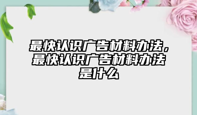 最快認識廣告材料辦法，最快認識廣告材料辦法是什么