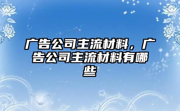 廣告公司主流材料，廣告公司主流材料有哪些