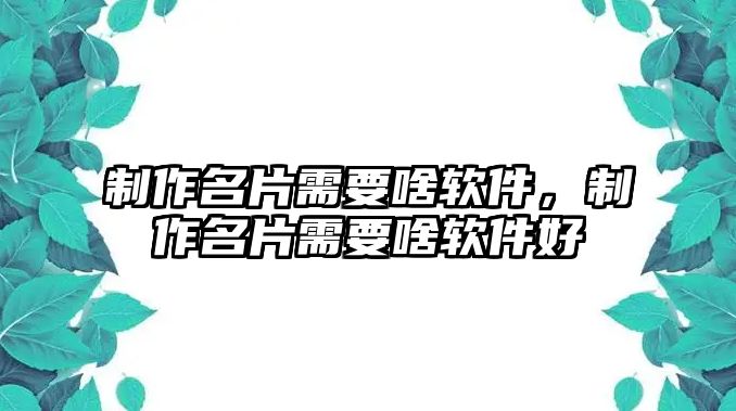 制作名片需要啥軟件，制作名片需要啥軟件好