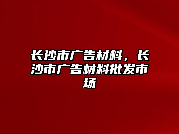 長沙市廣告材料，長沙市廣告材料批發(fā)市場