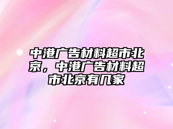 中港廣告材料超市北京，中港廣告材料超市北京有幾家