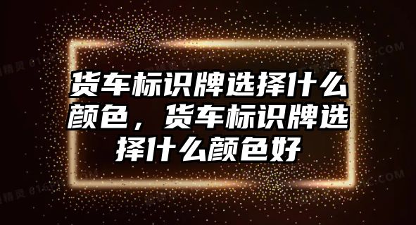 貨車標識牌選擇什么顏色，貨車標識牌選擇什么顏色好