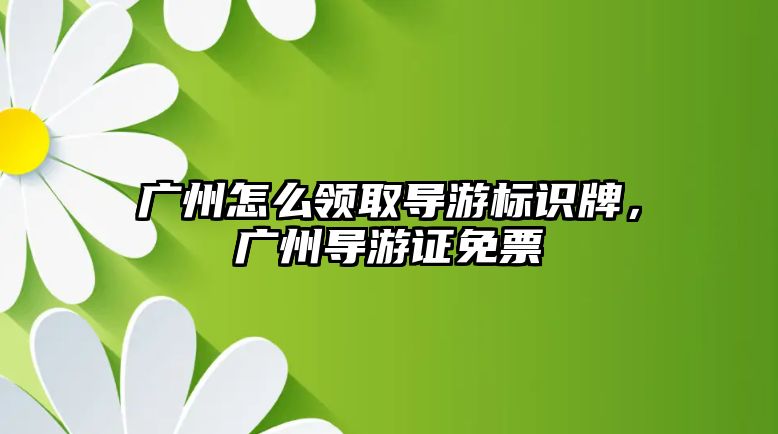 廣州怎么領(lǐng)取導(dǎo)游標(biāo)識牌，廣州導(dǎo)游證免票