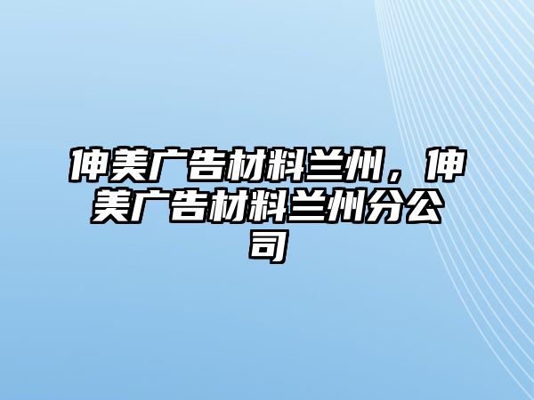 伸美廣告材料蘭州，伸美廣告材料蘭州分公司