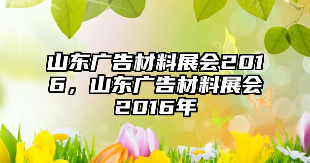 山東廣告材料展會2016，山東廣告材料展會2016年