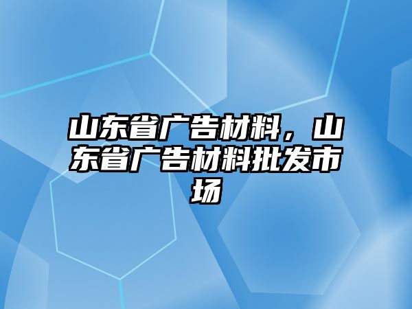 山東省廣告材料，山東省廣告材料批發(fā)市場