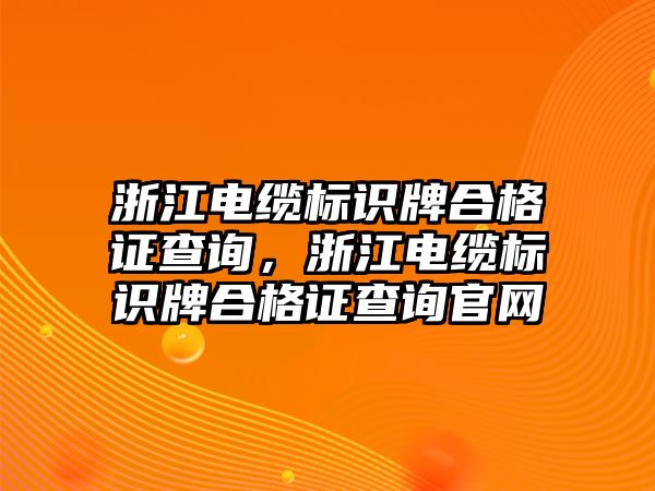 浙江電纜標(biāo)識牌合格證查詢，浙江電纜標(biāo)識牌合格證查詢官網(wǎng)