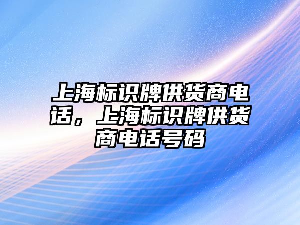 上海標(biāo)識(shí)牌供貨商電話，上海標(biāo)識(shí)牌供貨商電話號(hào)碼