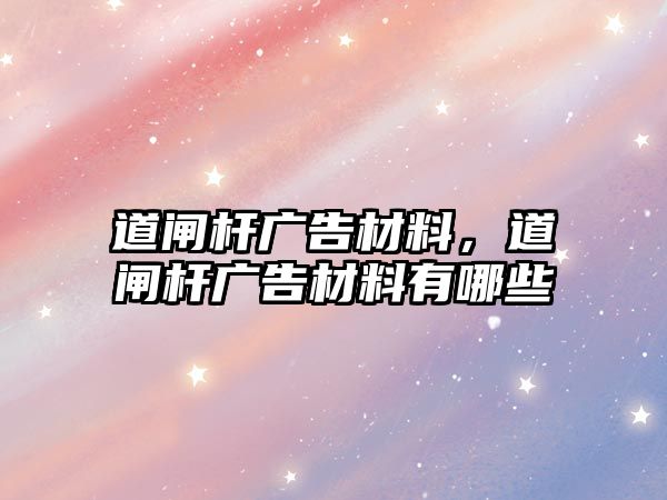 道閘桿廣告材料，道閘桿廣告材料有哪些