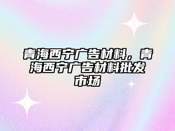 青海西寧廣告材料，青海西寧廣告材料批發(fā)市場