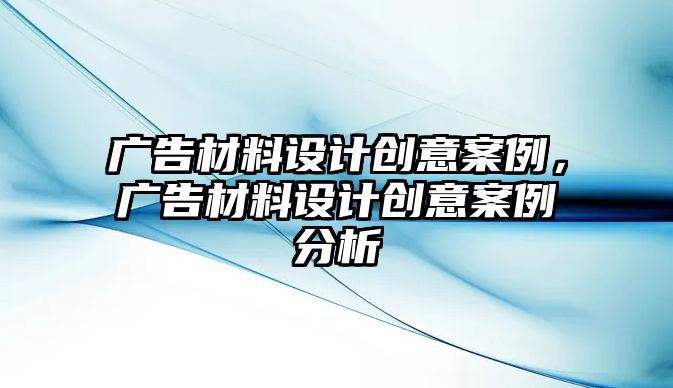 廣告材料設計創(chuàng)意案例，廣告材料設計創(chuàng)意案例分析