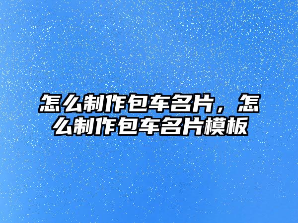 怎么制作包車名片，怎么制作包車名片模板