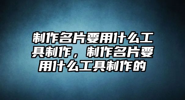 制作名片要用什么工具制作，制作名片要用什么工具制作的