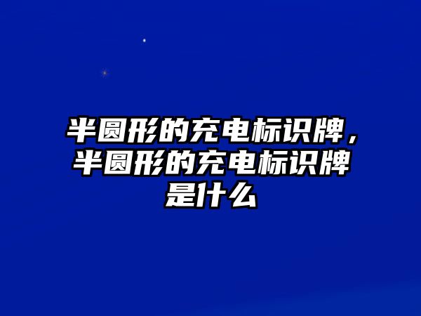 半圓形的充電標(biāo)識(shí)牌，半圓形的充電標(biāo)識(shí)牌是什么