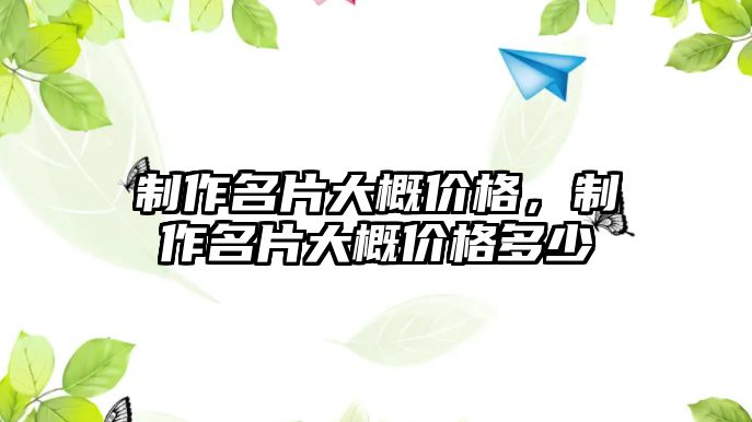 制作名片大概價(jià)格，制作名片大概價(jià)格多少