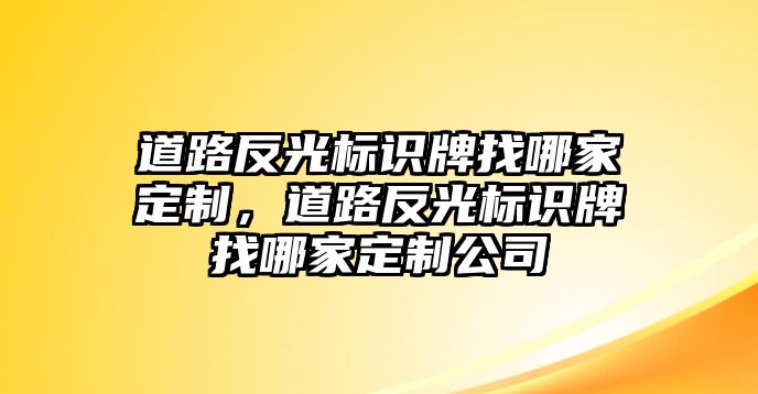 道路反光標識牌找哪家定制，道路反光標識牌找哪家定制公司