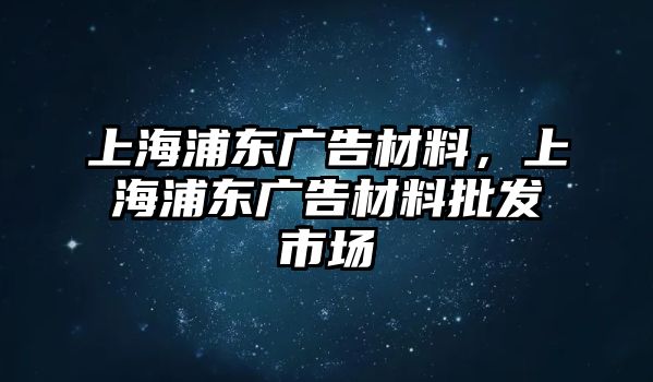 上海浦東廣告材料，上海浦東廣告材料批發(fā)市場(chǎng)