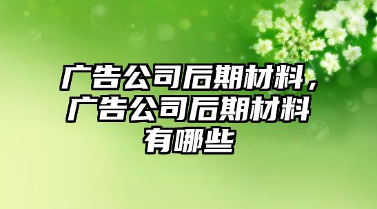 廣告公司后期材料，廣告公司后期材料有哪些