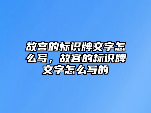 故宮的標(biāo)識(shí)牌文字怎么寫(xiě)，故宮的標(biāo)識(shí)牌文字怎么寫(xiě)的