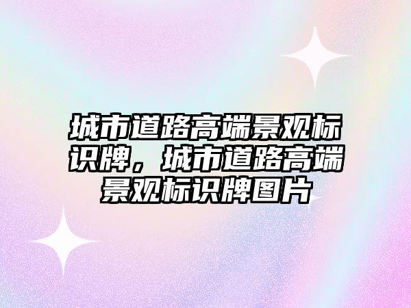 城市道路高端景觀標識牌，城市道路高端景觀標識牌圖片