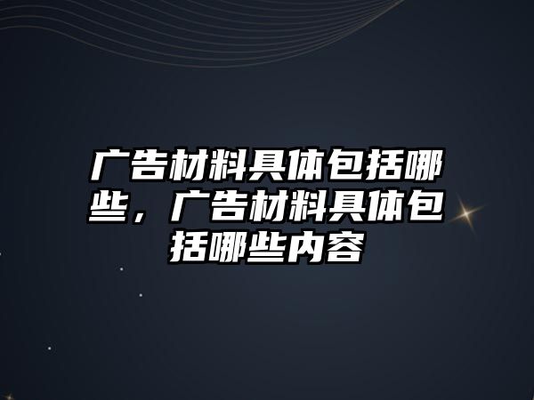 廣告材料具體包括哪些，廣告材料具體包括哪些內(nèi)容