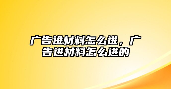 廣告進(jìn)材料怎么進(jìn)，廣告進(jìn)材料怎么進(jìn)的