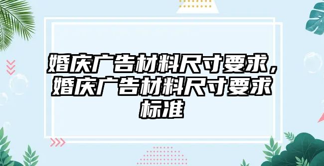 婚慶廣告材料尺寸要求，婚慶廣告材料尺寸要求標(biāo)準(zhǔn)