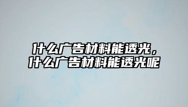 什么廣告材料能透光，什么廣告材料能透光呢