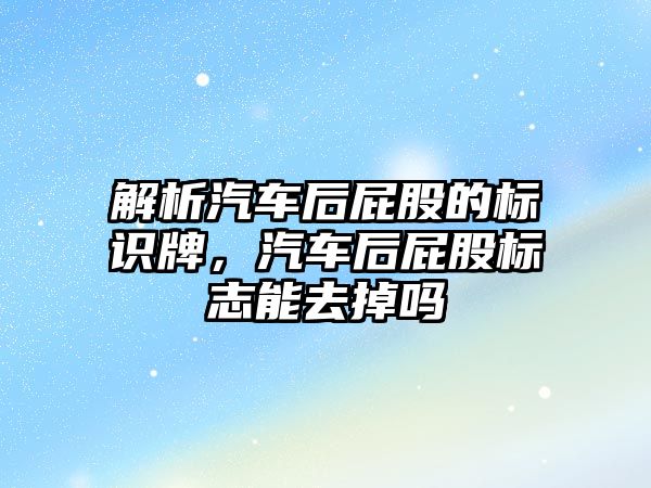 解析汽車后屁股的標(biāo)識牌，汽車后屁股標(biāo)志能去掉嗎