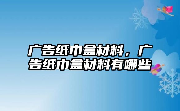 廣告紙巾盒材料，廣告紙巾盒材料有哪些