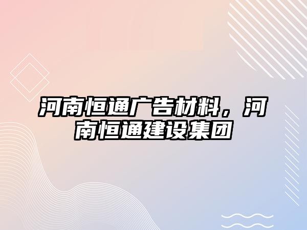 河南恒通廣告材料，河南恒通建設(shè)集團(tuán)