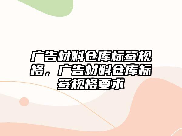 廣告材料倉庫標(biāo)簽規(guī)格，廣告材料倉庫標(biāo)簽規(guī)格要求