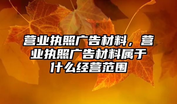 營業(yè)執(zhí)照廣告材料，營業(yè)執(zhí)照廣告材料屬于什么經(jīng)營范圍