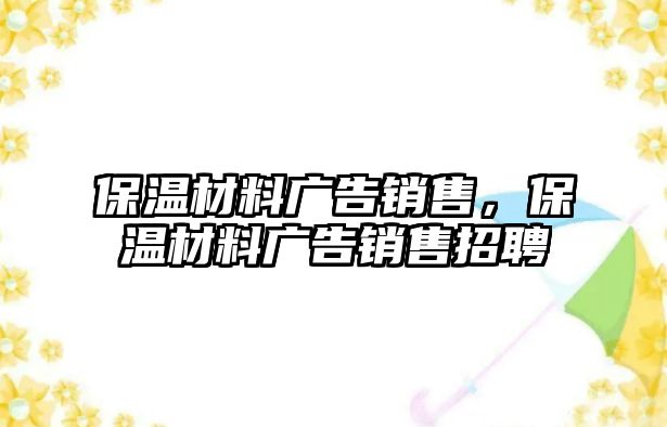 保溫材料廣告銷售，保溫材料廣告銷售招聘