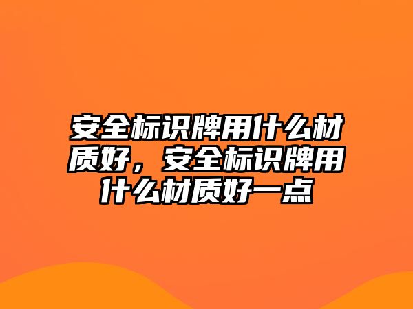 安全標識牌用什么材質好，安全標識牌用什么材質好一點