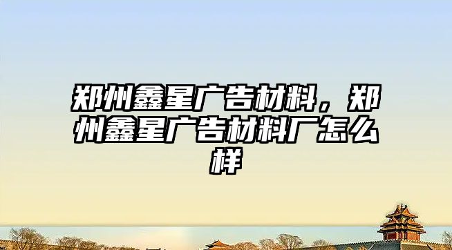 鄭州鑫星廣告材料，鄭州鑫星廣告材料廠怎么樣